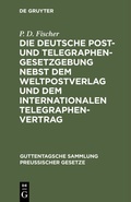 Cover: Die deutsche Post- und Telegraphen-Gesetzgebung nebst dem Weltpostverlag und dem Internationalen Telegraphenvertrag - De Gruyter
