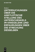 Cover: Untersuchungen &uuml;ber die ankylotische Stellung des Unterschenkels im Kniegelenk und Erfahrungen &uuml;ber die Streckung desselben - De Gruyter