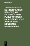 Cover: Sonnenklarer Bericht an das gr&ouml;&szlig;ere Publikum &uuml;ber das eigentliche Wesen der neuesten Philosophie - De Gruyter