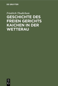 Abbildung von: Geschichte des Freien gerichts Kaichen in der Wetterau - De Gruyter
