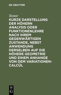 Abbildung von: Kurze Darstellung der höhern Analysis oder Funktionenlehre nach ihrem gegenwärtigen Zustande, nebst Anwendung derselben auf die höhere Geometrie und einem Anhange von dem Variationen-Calcül - De Gruyter