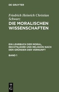 Cover: Friedrich Heinrich Christian Schwarz: Die moralischen Wissenschaften.... / Friedrich Heinrich Christian Schwarz: Die moralischen Wissenschaften..... Band 1 - De Gruyter