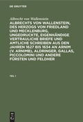 Cover: Albrechts von Wallenstein, des Herzogs von Friedland und Mecklenburg, ungedruckte, eigenh&auml;ndige vertrauliche Briefe und amtliche Schreiben aus den Jahren 1627 bis 1634 an Arnim (v. Arnimb), Aldringer, Gallas, Piccolomini und andere F&uuml;rsten und Feldher. Teil 1 - De Gruyter