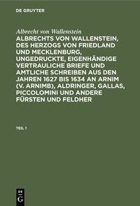 Abbildung von: Albrechts von Wallenstein, des Herzogs von Friedland und Mecklenburg, ungedruckte, eigenhändige vertrauliche Briefe und amtliche Schreiben aus den Jahren 1627 bis 1634 an Arnim (v. Arnimb), Aldringer, Gallas, Piccolomini und andere Fürsten und Feldher. Teil 1 - De Gruyter