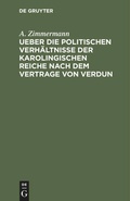 Cover: Ueber die politischen Verh&auml;ltnisse der karolingischen Reiche nach dem Vertrage von Verdun - De Gruyter