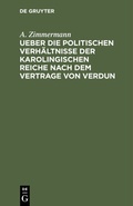 Cover: Ueber die politischen Verh&auml;ltnisse der karolingischen Reiche nach dem Vertrage von Verdun - De Gruyter