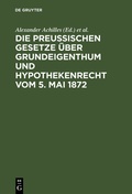 Cover: Die preu&szlig;ischen Gesetze &uuml;ber Grundeigenthum und Hypothekenrecht vom 5. Mai 1872 - De Gruyter