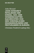 Cover: John Howard's Mitgliedes der k&ouml;nigl. Soc. der Wissenschaften Nachrichten von den vorz&uuml;glichen Krankenh&auml;usern und Pesth&auml;usern in Europa - De Gruyter