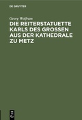 Cover: Die Reiterstatuette Karls des Grossen aus der Kathedrale zu Metz - De Gruyter