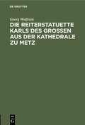 Cover: Die Reiterstatuette Karls des Grossen aus der Kathedrale zu Metz - De Gruyter