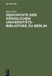 Abbildung von: Geschichte der Königlichen Universitäts-Bibliothek zu Berlin - De Gruyter