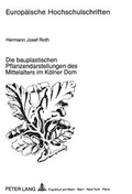 Cover: Die bauplastischen Pflanzendarstellungen des Mittelalters im K&ouml;lner Dom - Peter Lang Verlag
