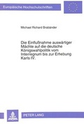 Cover: Die Einflu&szlig;nahme ausw&auml;rtiger M&auml;chte auf die deutsche K&ouml;nigswahlpolitik vom Interregnum bis zur Erhebung Karls IV. - Peter Lang Verlag