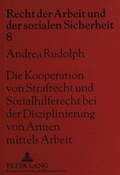 Cover: Die Kooperation von Strafrecht und Sozialhilferecht bei der Disziplinierung von Armen mittels Arbeit - Peter Lang Verlag