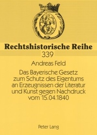 Abbildung von: Das Bayerische Gesetz zum Schutz des Eigentums an Erzeugnissen der Literatur und Kunst gegen Nachdruck vom 15.04.1840 - Peter Lang Verlag