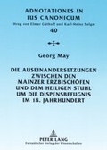 Cover: Die Auseinandersetzungen zwischen den Mainzer Erzbisch&ouml;fen und dem Heiligen Stuhl um die Dispensbefugnis im 18. Jahrhundert - Peter Lang Verlag