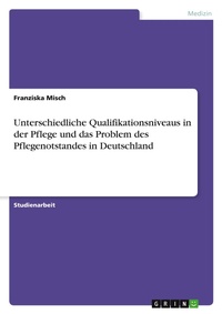 Abbildung von: Unterschiedliche Qualifikationsniveaus in der Pflege und das Problem des Pflegenotstandes in Deutschland - Grin Verlag