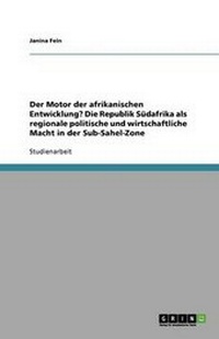 Abbildung von: Der Motor der afrikanischen Entwicklung? Die Republik Suedafrika als regionale politische und wirtschaftliche Macht in der Sub-Sahel-Zone - GRIN Publishing
