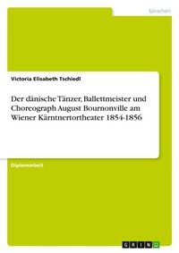 Abbildung von: Der daenische Taenzer, Ballettmeister und Choreograph August Bournonville am Wiener Kaerntnertortheater 1854-1856 - Grin Verlag