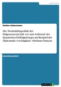Cover: Die Neutralit&auml;tspolitik der Eidgenossenschaft vor und w&auml;hrend des Spanischen Erbfolgekrieges am Beispiel der Diplomatie von England - Abraham Stanyan - GRIN Verlag