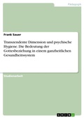 Cover: Transzendente Dimension und psychische Hygiene. Die Bedeutung der Gottesbeziehung in einem ganzheitlichen Gesundheitssystem - GRIN Verlag