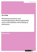 Cover: Wachstumsorientierte und technologiebasierte Wirtschaftspolitik sowie wirtschaftliche Entwicklung in Indonesien - Grin Verlag