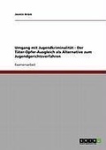 Cover: Umgang mit Jugendkriminalit&auml;t  - Der T&auml;ter-Opfer-Ausgleich als Alternative zum Jugendgerichtsverfahren - GRIN Verlag