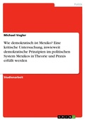 Cover: Wie demokratisch ist Mexiko? Eine kritische Untersuchung, inwieweit demokratische Prinzipien im politischen System Mexikos in Theorie und Praxis erf&uuml;llt werden - GRIN Verlag