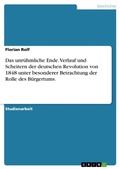 Cover: Das Unruhmliche Ende. Verlauf Und Scheitern Der Deutschen Revolution Von 1848 Unter Besonderer Betrachtung Der Rolle Des Burgertums. - GRIN Verlag