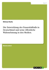 Abbildung von: Die Entwicklung des Frauenfussballs in Deutschland und seine oeffentliche Wahrnehmung in den Medien. - Grin Verlag