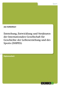 Abbildung von: Entstehung, Entwicklung und Strukturen der Internationalen Gesellschaft fuer Geschichte der Leibeserziehung und des Sports (ISHPES) - Grin Verlag