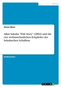 Abbildung von: Allan Sekulas "Fish Story" (2002) und die vier weltanschaulichen Eckpfeiler des Sekulaschen Schaffens - Grin Verlag
