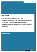 Cover: Der Weg zum Vertrag &uuml;ber das Doppelk&ouml;nigtum - Die Auseinandersetzung zwischen Ludwig dem Bayern und Friedrich dem Sch&ouml;nen in den Jahren 1314 bis 1325 - GRIN Verlag