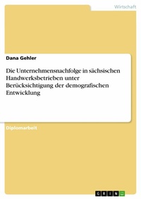 Abbildung von: Die Unternehmensnachfolge in sächsischen Handwerksbetrieben unter Berücksichtigung der demografischen Entwicklung - GRIN Verlag