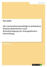 Abbildung von: Die Unternehmensnachfolge in saechsischen Handwerksbetrieben unter Beruecksichtigung der demografischen Entwicklung - Grin Verlag