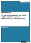Cover: Die Internationalisierung der Stadt Saloniki im Jahre 1912/13 im Lichte des Zerfallsprozess des Osmanischen Reichs - Grin Verlag