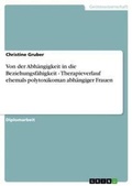 Cover: Von der Abhaengigkeit in die Beziehungsfaehigkeit - Therapieverlauf ehemals polytoxikoman abhaengiger Frauen - Grin Verlag