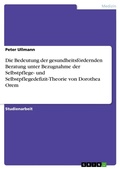 Cover: Die Bedeutung der gesundheitsfoerdernden Beratung unter Bezugnahme der Selbstpflege- und Selbstpflegedefizit-Theorie von Dorothea Orem - Grin Verlag