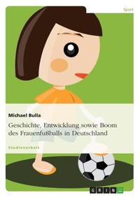 Abbildung von: Geschichte, Entwicklung sowie Boom des Frauenfussballs in Deutschland - Grin Verlag