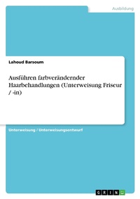 Abbildung von: Ausfuehren farbveraendernder Haarbehandlungen (Unterweisung Friseur / -in) - GRIN Verlag