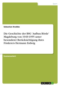 Abbildung von: Die Geschichte der BSG 'Aufbau Boerde' Magdeburg von 1949-1955 unter besonderer Beruecksichtigung ihres Foerderers Hermann Erdwig - Grin Verlag