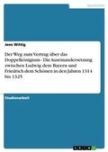 Cover: Der Weg zum Vertrag ueber das Doppelkoenigtum - Die Auseinandersetzung zwischen Ludwig dem Bayern und Friedrich dem Schoenen in den Jahren 1314 bis 1325 - Grin Verlag