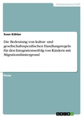Cover: Die Bedeutung von kultur- und gesellschaftsspezifischen Handlungsregeln f&uuml;r den Integrationserfolg von Kindern mit Migrationshintergrund - GRIN Verlag