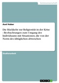 Cover: Die R&uuml;ckkehr zur Religiosit&auml;t in der Krise - Beobachtungen zum Umgang des Individuums mit Situationen, die von der Norm des Allt&auml;glichen abweichen - GRIN Verlag