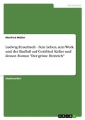 Cover: Ludwig Feuerbach - Sein Leben, sein Werk und der Einfluss auf Gottfried Keller und dessen Roman "Der gruene Heinrich" - Grin Verlag