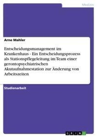 Abbildung von: Entscheidungsmanagement im Krankenhaus - Ein Entscheidungsprozess als Stationspflegeleitung im Team einer gerontopsychiatrischen Akutaufnahmestation zur AEnderung von Arbeitszeiten - Grin Verlag