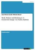 Cover: Mode, Masken und Kleidung in 'A Clockwork Orange' von Stanley Kubrick - Grin Verlag
