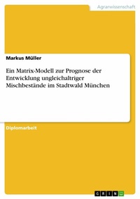 Abbildung von: Ein Matrix-Modell zur Prognose der Entwicklung ungleichaltriger Mischbestände im Stadtwald München - GRIN Verlag