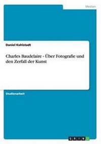 Abbildung von: Charles Baudelaire - UEber Fotografie und den Zerfall der Kunst - GRIN Verlag