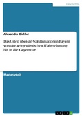 Cover: Das Urteil &uuml;ber die S&auml;kularisation in Bayern von der zeitgen&ouml;ssischen Wahrnehmung bis in die Gegenwart - GRIN Verlag